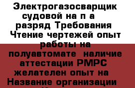 Электрогазосварщик судовой на п/а 4-6 разряд Требования: Чтение чертежей опыт работы на полуавтомате  наличие аттестации РМРС  желателен опыт на › Название организации ­ Компания-работодатель › Отрасль предприятия ­ Другое › Минимальный оклад ­ 50 000 - Все города Работа » Вакансии   . Мордовия респ.